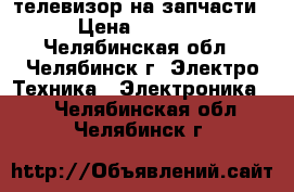 телевизор на запчасти › Цена ­ 3 000 - Челябинская обл., Челябинск г. Электро-Техника » Электроника   . Челябинская обл.,Челябинск г.